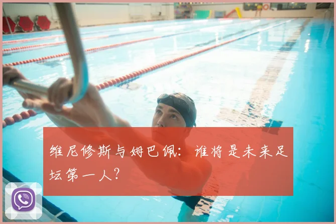 维尼修斯与姆巴佩:谁将是未来足坛第一人?