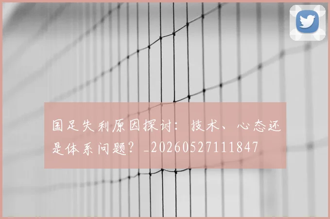 国足失利原因探讨:技术、心态还是体系问题?_20260527111847