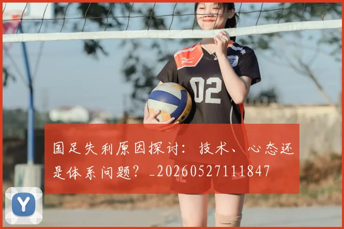 国足失利原因探讨:技术、心态还是体系问题?_20260527111847