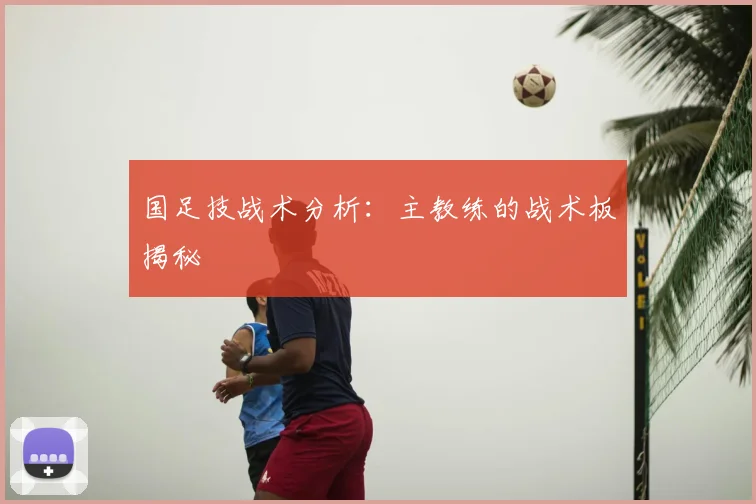 国足技战术分析:主教练的战术板揭秘