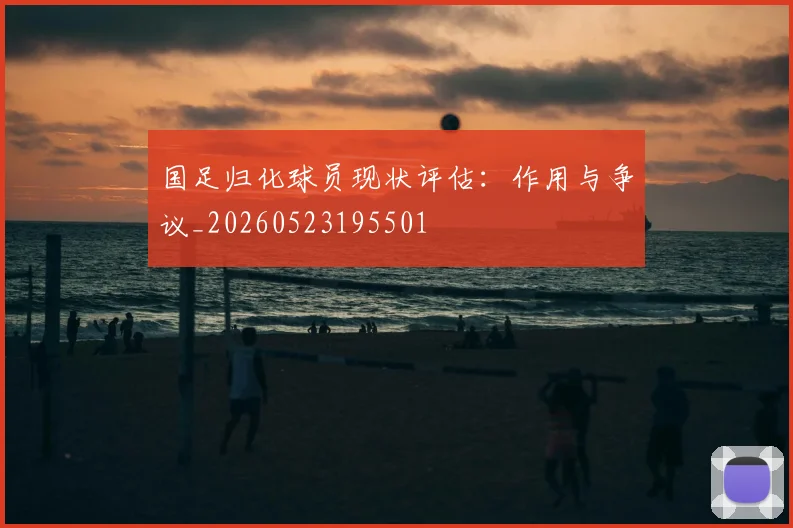 国足归化球员现状评估:作用与争议_20260523195501
