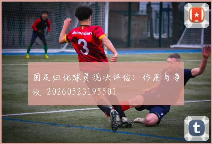 国足归化球员现状评估:作用与争议_20260523195501